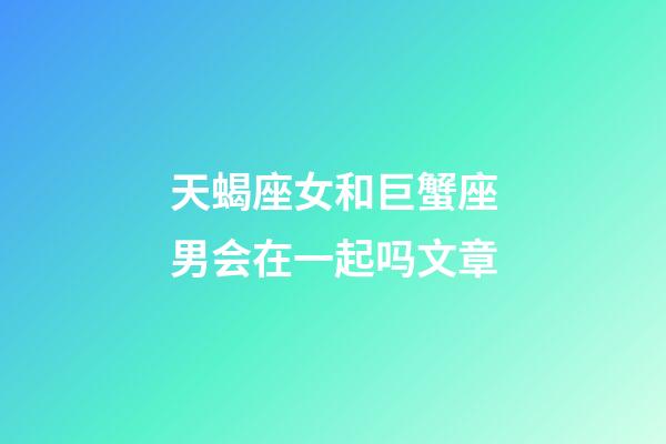 天蝎座女和巨蟹座男会在一起吗文章-第1张-星座运势-玄机派