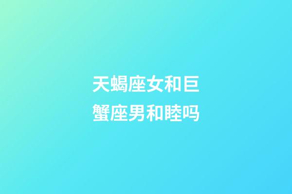 天蝎座女和巨蟹座男和睦吗-第1张-星座运势-玄机派