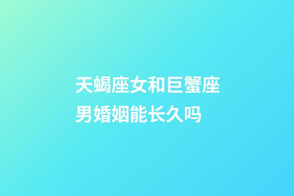 天蝎座女和巨蟹座男婚姻能长久吗-第1张-星座运势-玄机派