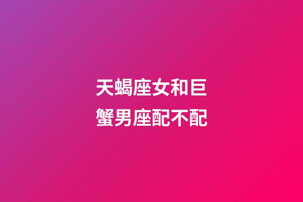 天蝎座女和巨蟹男座配不配-第1张-星座运势-玄机派