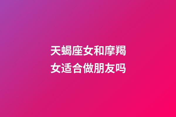 天蝎座女和摩羯女适合做朋友吗-第1张-星座运势-玄机派