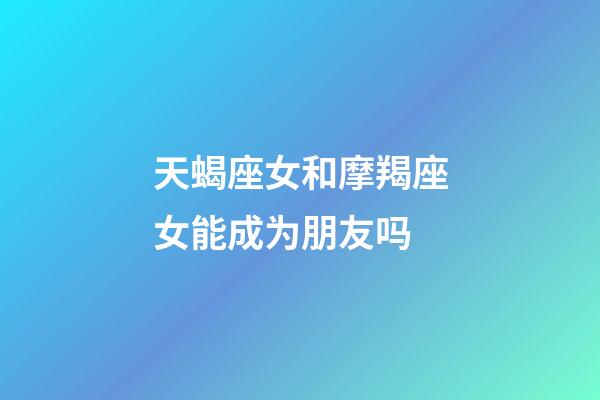 天蝎座女和摩羯座女能成为朋友吗-第1张-星座运势-玄机派