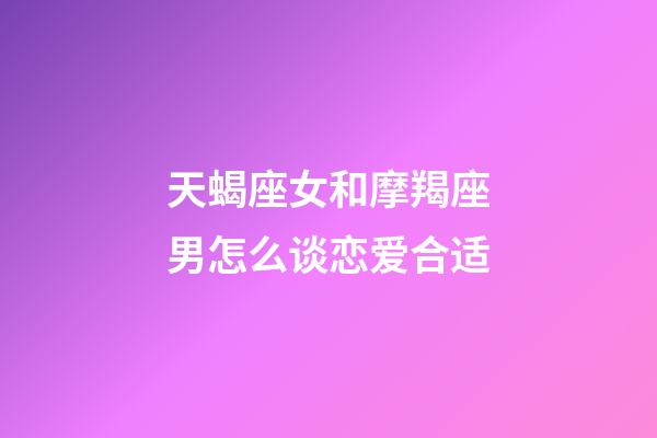 天蝎座女和摩羯座男怎么谈恋爱合适-第1张-星座运势-玄机派
