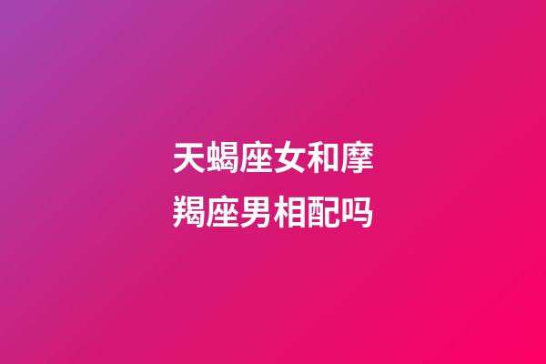 天蝎座女和摩羯座男相配吗-第1张-星座运势-玄机派