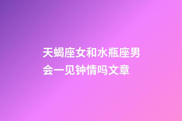 天蝎座女和水瓶座男会一见钟情吗文章-第1张-星座运势-玄机派