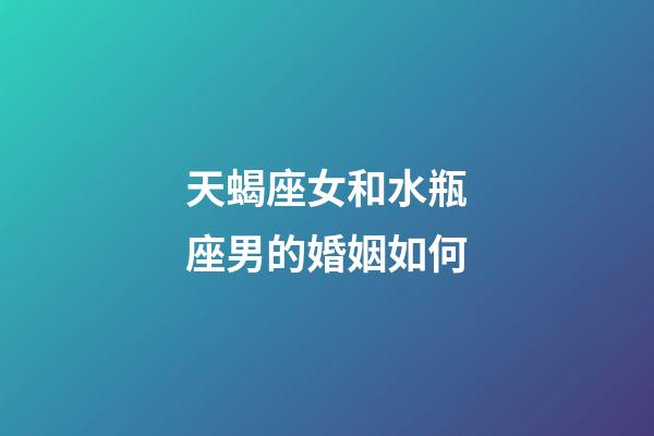 天蝎座女和水瓶座男的婚姻如何-第1张-星座运势-玄机派