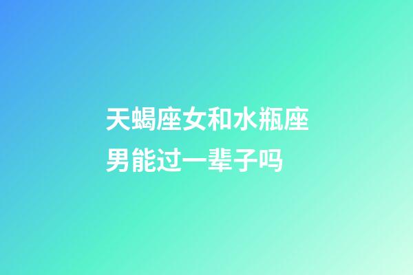 天蝎座女和水瓶座男能过一辈子吗-第1张-星座运势-玄机派