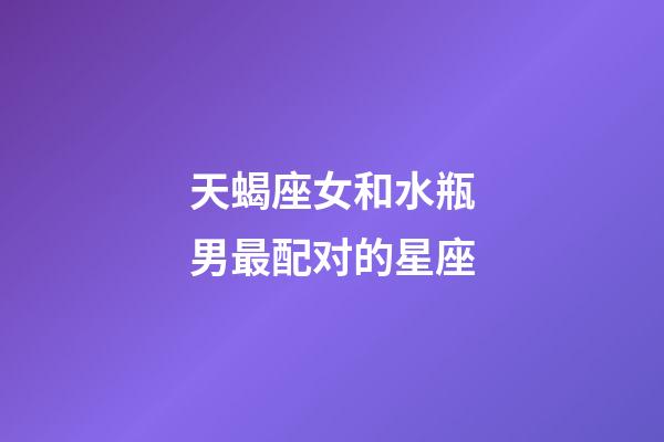 天蝎座女和水瓶男最配对的星座-第1张-星座运势-玄机派