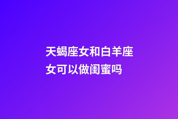 天蝎座女和白羊座女可以做闺蜜吗-第1张-星座运势-玄机派