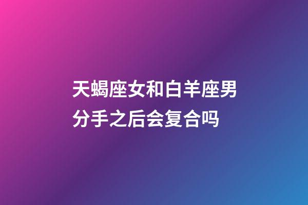 天蝎座女和白羊座男分手之后会复合吗-第1张-星座运势-玄机派