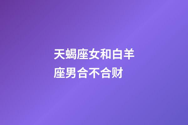 天蝎座女和白羊座男合不合财-第1张-星座运势-玄机派