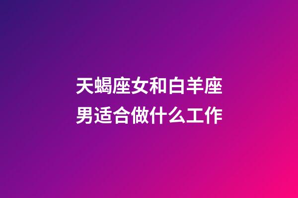 天蝎座女和白羊座男适合做什么工作-第1张-星座运势-玄机派