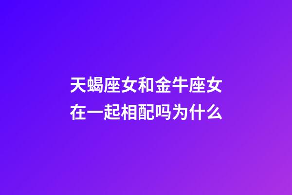 天蝎座女和金牛座女在一起相配吗为什么-第1张-星座运势-玄机派