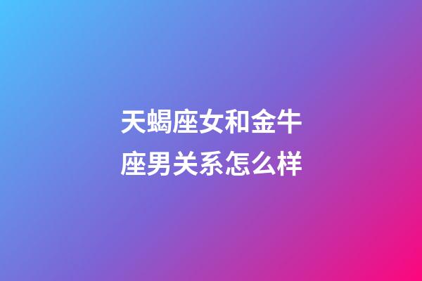 天蝎座女和金牛座男关系怎么样-第1张-星座运势-玄机派