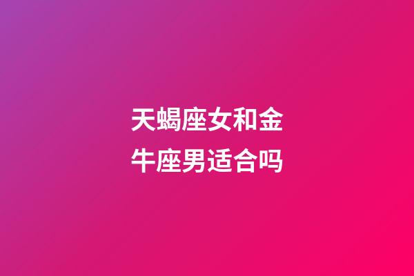 天蝎座女和金牛座男适合吗-第1张-星座运势-玄机派