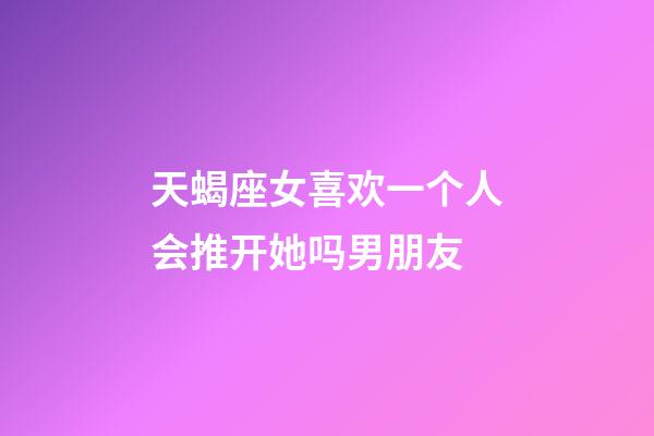 天蝎座女喜欢一个人会推开她吗男朋友-第1张-星座运势-玄机派