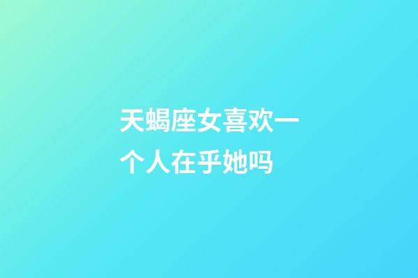 天蝎座女喜欢一个人在乎她吗-第1张-星座运势-玄机派