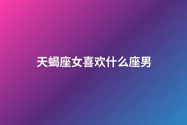 天蝎座女喜欢什么座男-第1张-星座运势-玄机派