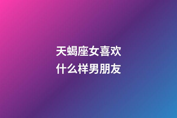 天蝎座女喜欢什么样男朋友-第1张-星座运势-玄机派
