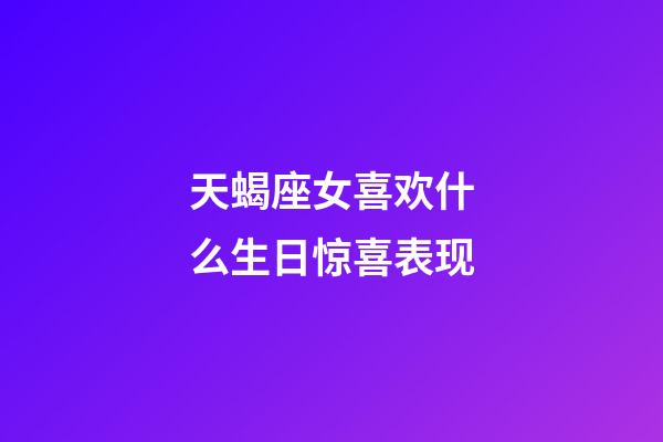 天蝎座女喜欢什么生日惊喜表现-第1张-星座运势-玄机派