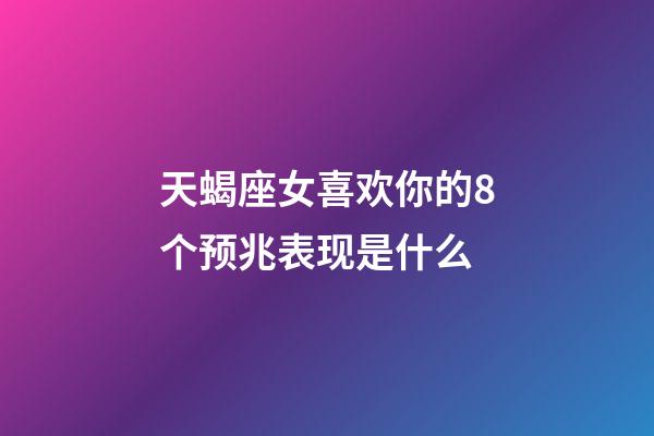 天蝎座女喜欢你的8个预兆表现是什么-第1张-星座运势-玄机派