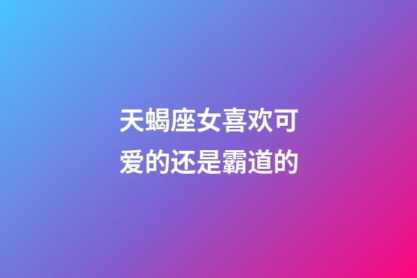 天蝎座女喜欢可爱的还是霸道的-第1张-星座运势-玄机派