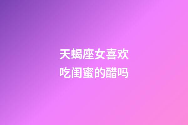 天蝎座女喜欢吃闺蜜的醋吗-第1张-星座运势-玄机派