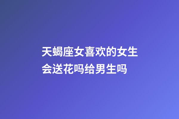 天蝎座女喜欢的女生会送花吗给男生吗-第1张-星座运势-玄机派