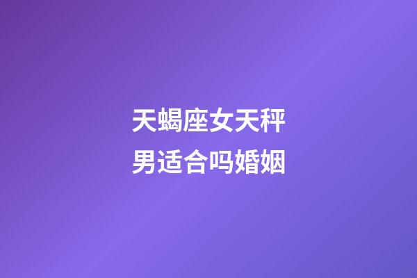 天蝎座女天秤男适合吗婚姻-第1张-星座运势-玄机派