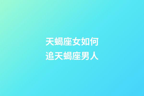 天蝎座女如何追天蝎座男人-第1张-星座运势-玄机派