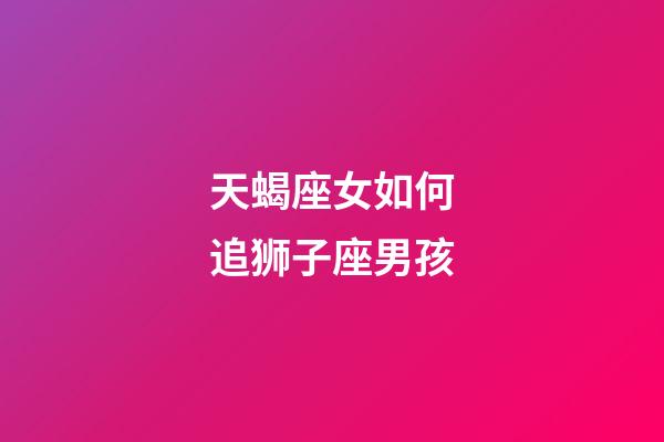 天蝎座女如何追狮子座男孩-第1张-星座运势-玄机派