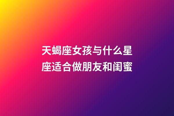 天蝎座女孩与什么星座适合做朋友和闺蜜-第1张-星座运势-玄机派