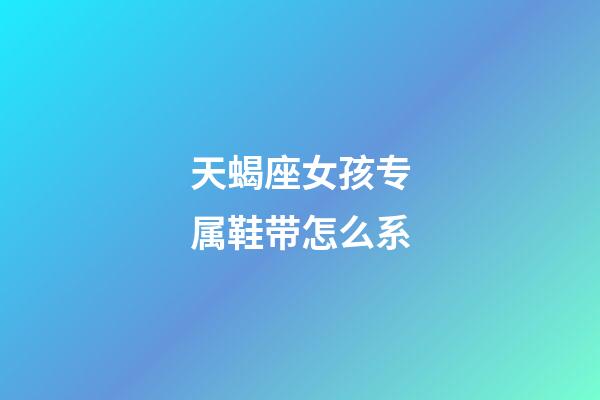 天蝎座女孩专属鞋带怎么系-第1张-星座运势-玄机派