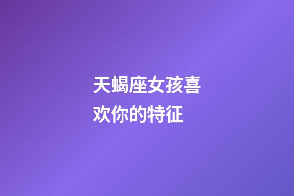 天蝎座女孩喜欢你的特征-第1张-星座运势-玄机派