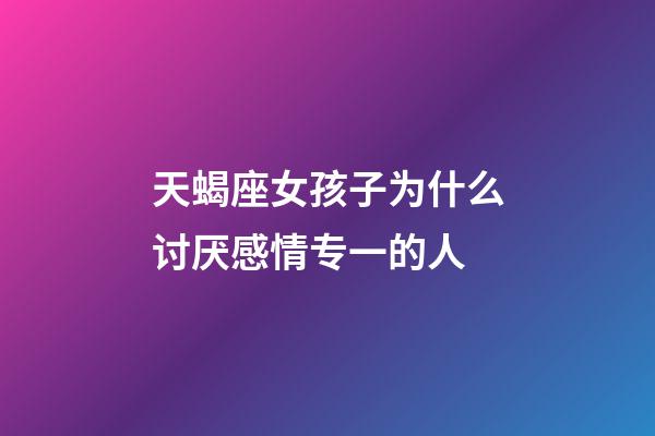 天蝎座女孩子为什么讨厌感情专一的人-第1张-星座运势-玄机派