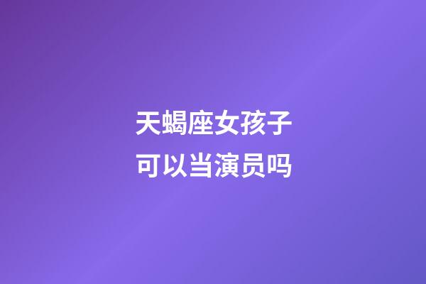 天蝎座女孩子可以当演员吗-第1张-星座运势-玄机派