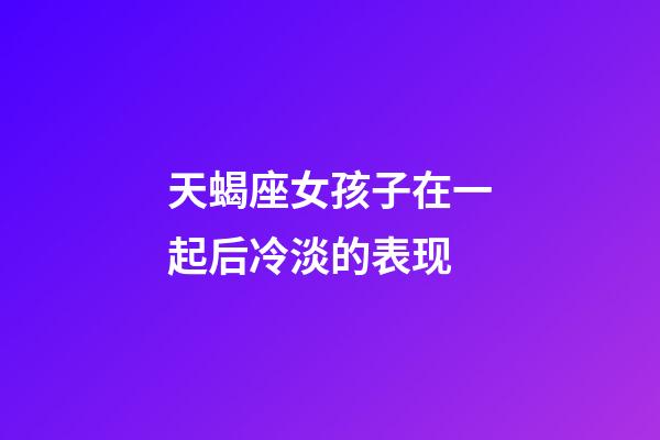 天蝎座女孩子在一起后冷淡的表现-第1张-星座运势-玄机派