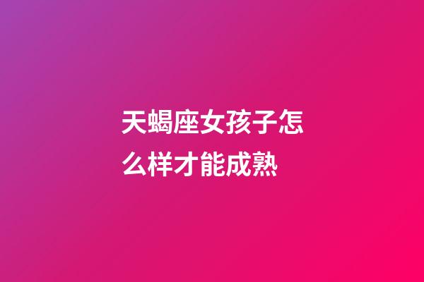 天蝎座女孩子怎么样才能成熟-第1张-星座运势-玄机派