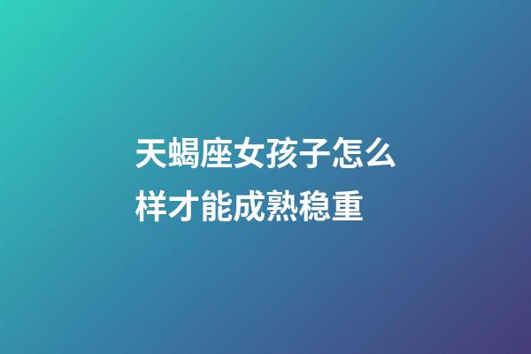 天蝎座女孩子怎么样才能成熟稳重-第1张-星座运势-玄机派