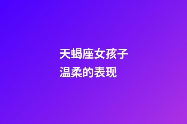 天蝎座女孩子温柔的表现-第1张-星座运势-玄机派