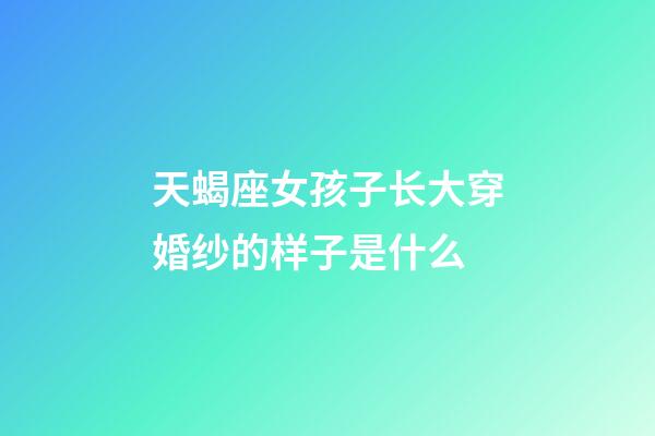 天蝎座女孩子长大穿婚纱的样子是什么-第1张-星座运势-玄机派