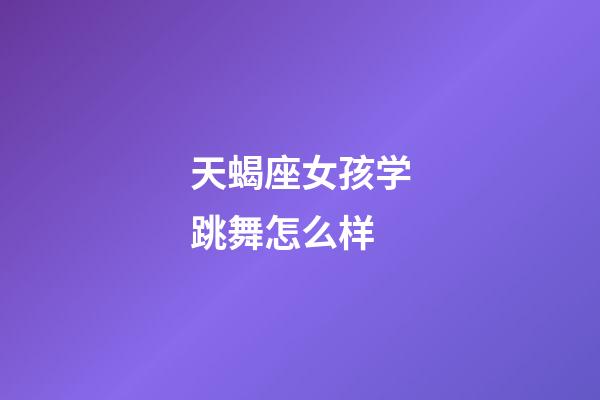 天蝎座女孩学跳舞怎么样-第1张-星座运势-玄机派