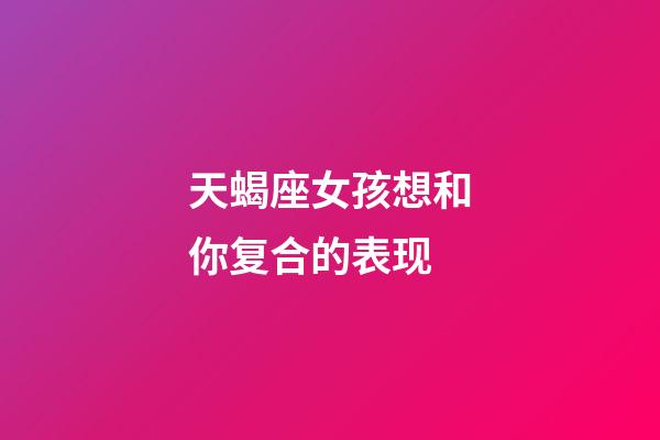 天蝎座女孩想和你复合的表现-第1张-星座运势-玄机派