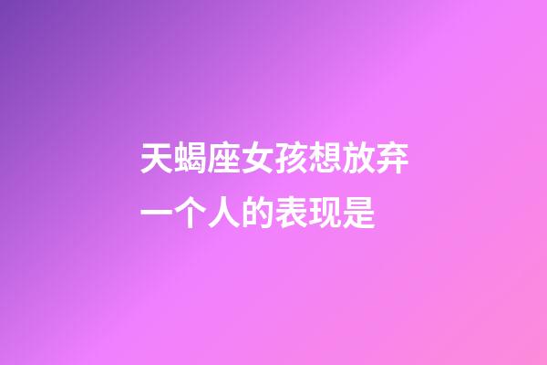 天蝎座女孩想放弃一个人的表现是-第1张-星座运势-玄机派