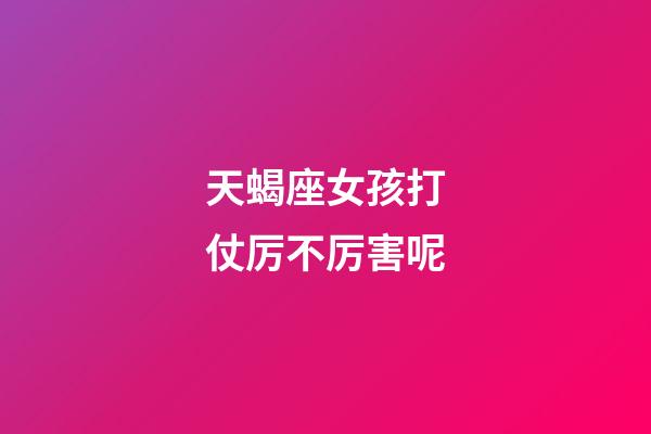 天蝎座女孩打仗厉不厉害呢-第1张-星座运势-玄机派