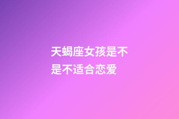 天蝎座女孩是不是不适合恋爱-第1张-星座运势-玄机派