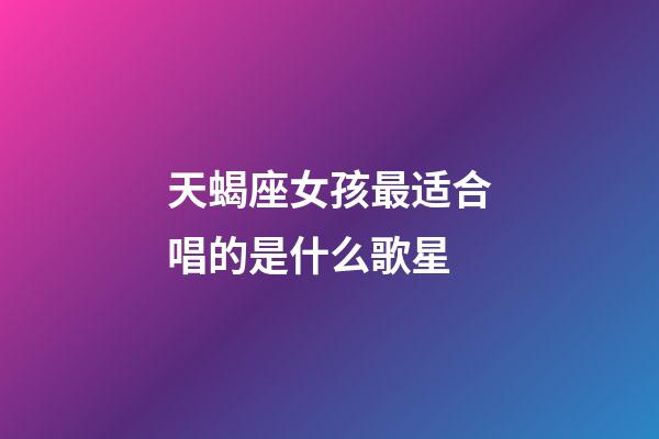 天蝎座女孩最适合唱的是什么歌星-第1张-星座运势-玄机派