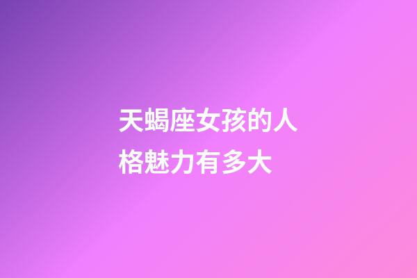 天蝎座女孩的人格魅力有多大-第1张-星座运势-玄机派