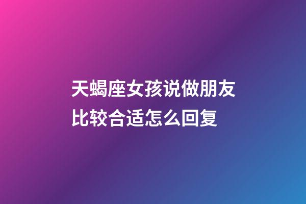 天蝎座女孩说做朋友比较合适怎么回复-第1张-星座运势-玄机派