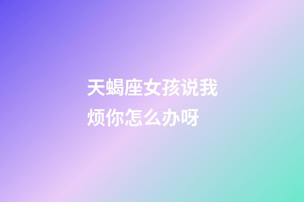 天蝎座女孩说我烦你怎么办呀-第1张-星座运势-玄机派